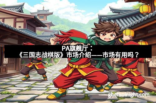 PA旗舰厅:《三国志战棋版》市场介绍——市场有用吗?