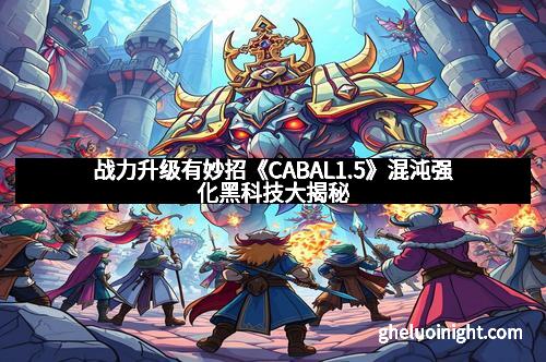 战力升级有妙招《CABAL1.5》混沌强化黑科技大揭秘